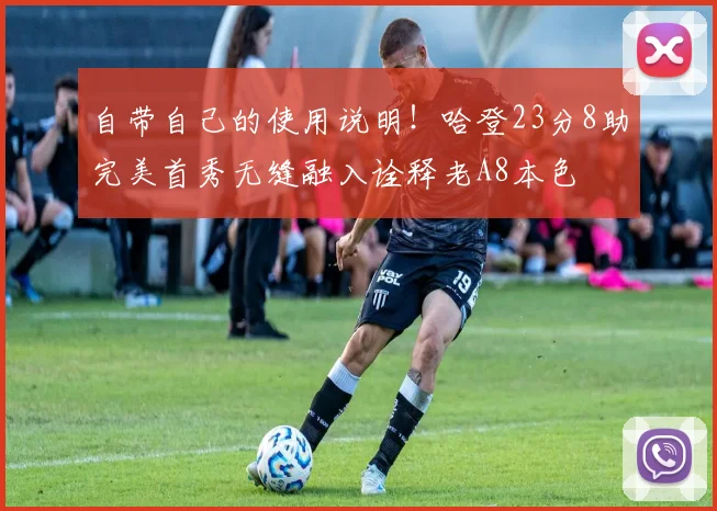 自带自己的使用说明！哈登23分8助完美首秀无缝融入诠释老A8本色