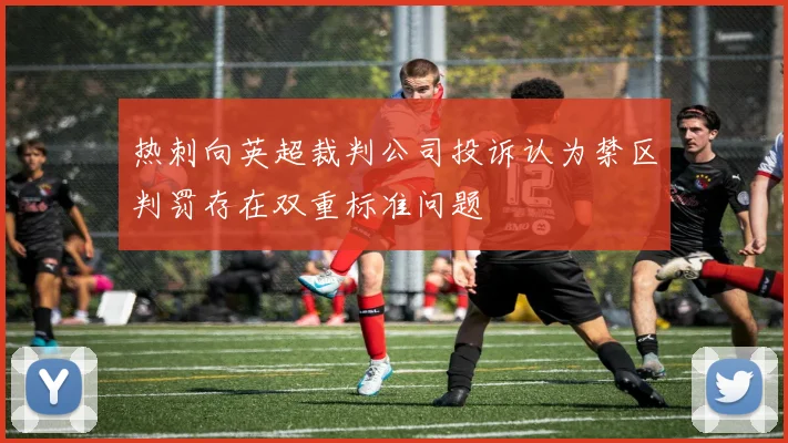 热刺向英超裁判公司投诉认为禁区判罚存在双重标准问题