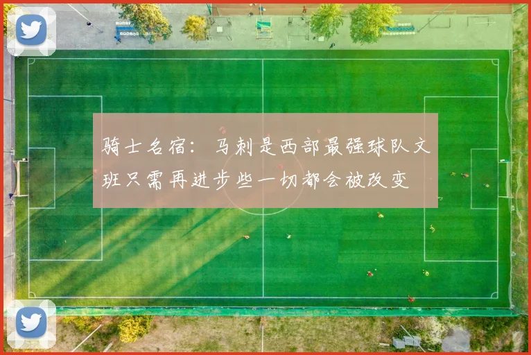 骑士名宿：马刺是西部最强球队文班只需再进步些一切都会被改变