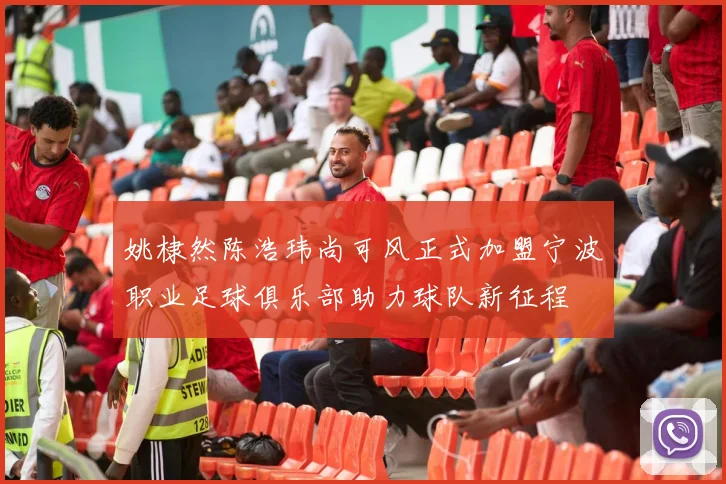姚棣然陈浩玮尚可风正式加盟宁波职业足球俱乐部助力球队新征程