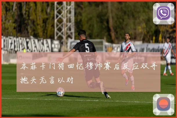 本菲卡门将回忆穆帅赛后反应双手抱头无言以对