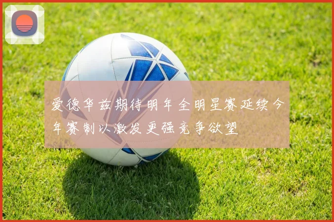 爱德华兹期待明年全明星赛延续今年赛制以激发更强竞争欲望