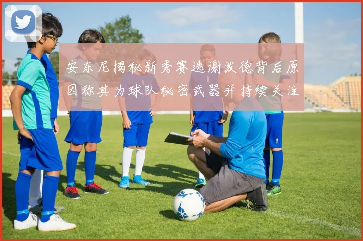 安东尼揭秘新秀赛选谢泼德背后原因称其为球队秘密武器并持续关注