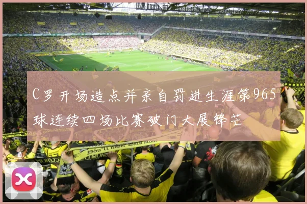 C罗开场造点并亲自罚进生涯第965球连续四场比赛破门大展锋芒