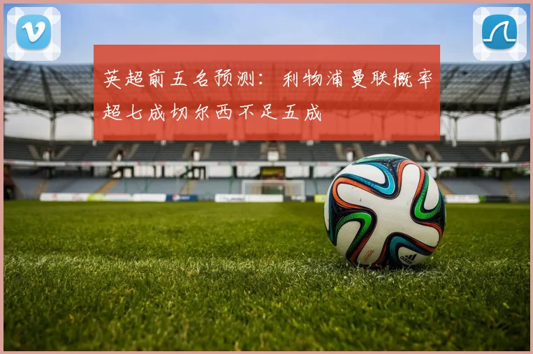 英超前五名预测：利物浦曼联概率超七成切尔西不足五成