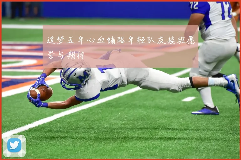 追梦五年心血铺路年轻队友接班愿景与期待